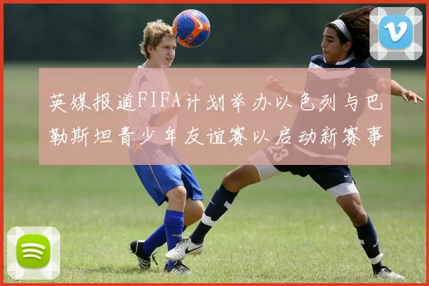 英媒报道FIFA计划举办以色列与巴勒斯坦青少年友谊赛以启动新赛事