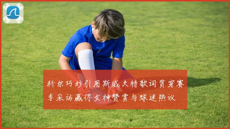 科尔巧妙引用斯威夫特歌词贯穿赛季采访赢得女神赞赏与球迷热议