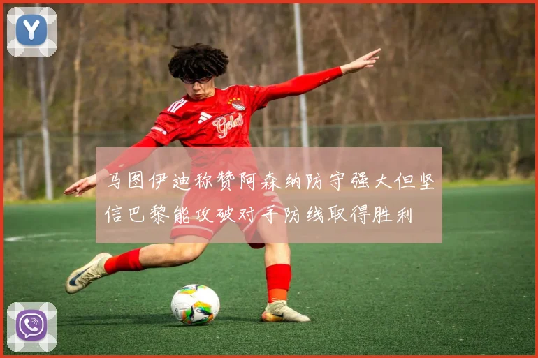 马图伊迪称赞阿森纳防守强大但坚信巴黎能攻破对手防线取得胜利