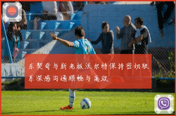 东契奇与新老板沃尔特保持密切联系深感沟通顺畅与高效