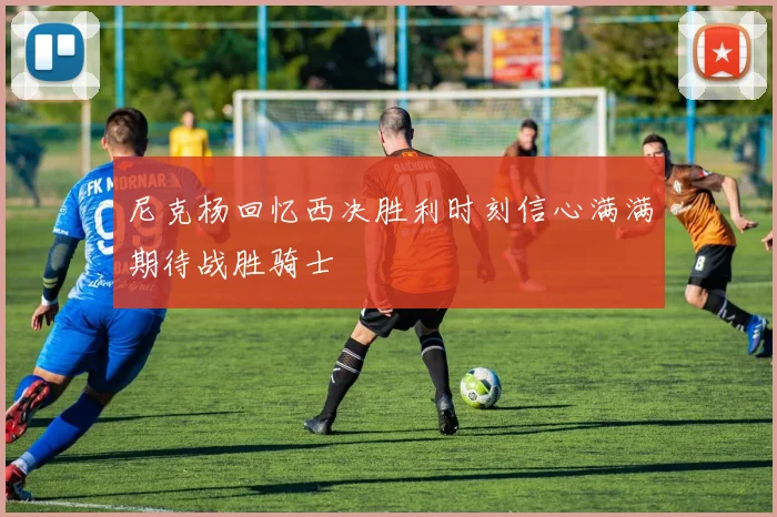 尼克杨回忆西决胜利时刻信心满满期待战胜骑士