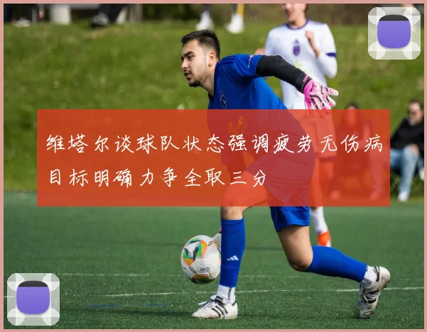 维塔尔谈球队状态强调疲劳无伤病目标明确力争全取三分