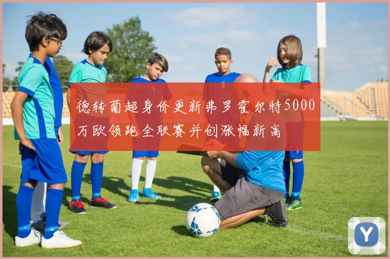 德转葡超身价更新弗罗霍尔特5000万欧领跑全联赛并创涨幅新高