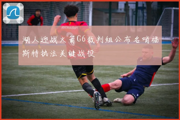 湖人迎战火箭G6裁判组公布名哨福斯特执法关键战役