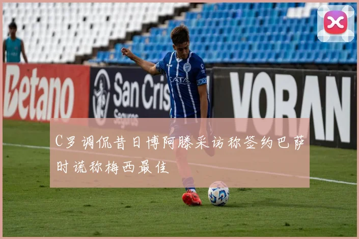 C罗调侃昔日博阿滕采访称签约巴萨时谎称梅西最佳