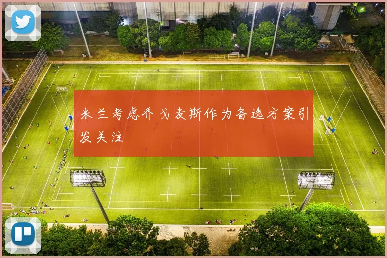 米兰考虑乔戈麦斯作为备选方案引发关注