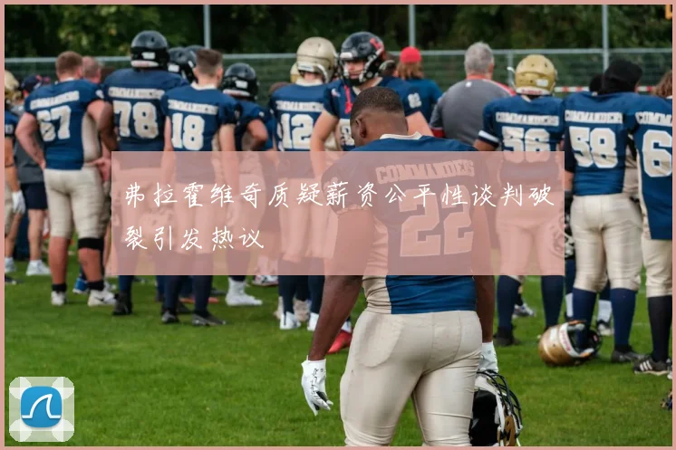 弗拉霍维奇质疑薪资公平性谈判破裂引发热议