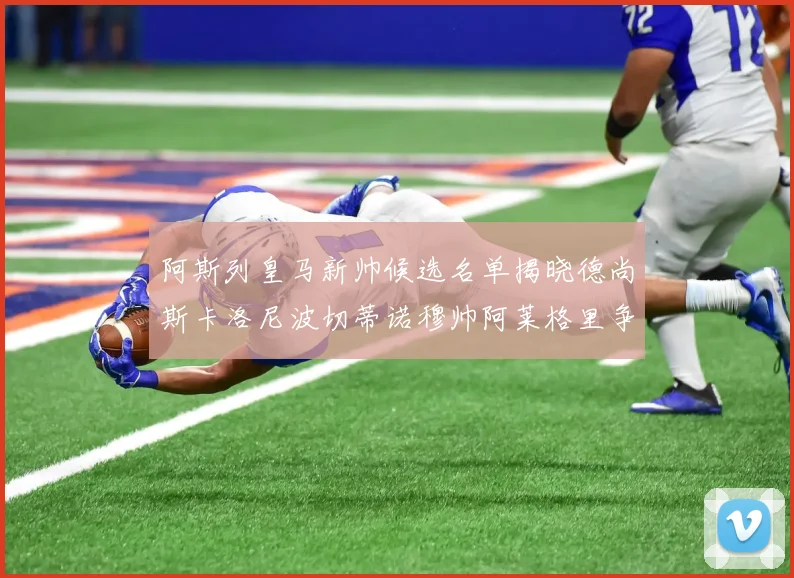 阿斯列皇马新帅候选名单揭晓德尚斯卡洛尼波切蒂诺穆帅阿莱格里争夺教鞭