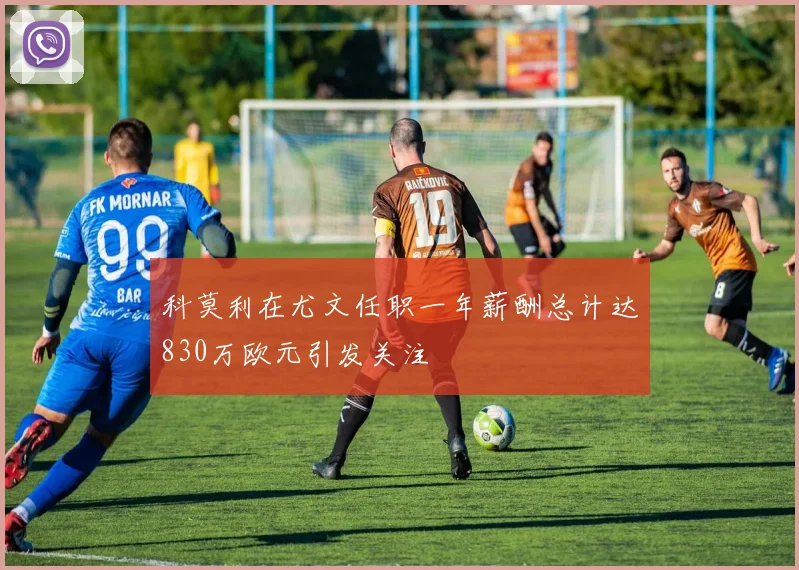 科莫利在尤文任职一年薪酬总计达830万欧元引发关注