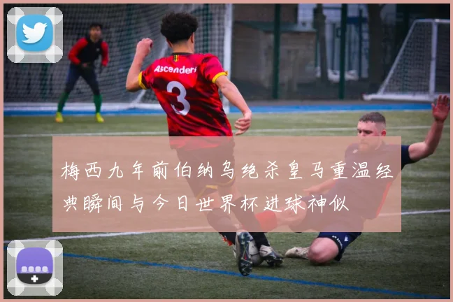 梅西九年前伯纳乌绝杀皇马重温经典瞬间与今日世界杯进球神似