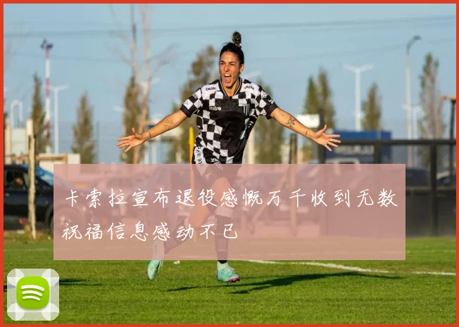 卡索拉宣布退役感慨万千收到无数祝福信息感动不已