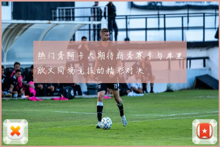 热门秀阿卡夫期待新秀赛季与库里欧文同场竞技的精彩对决