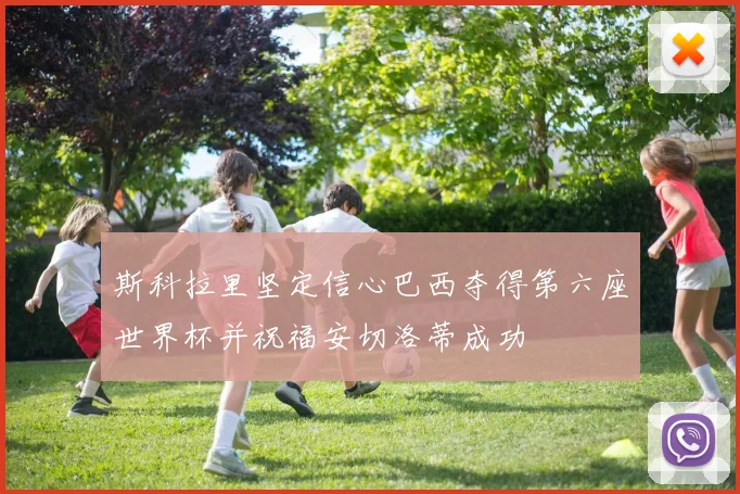 斯科拉里坚定信心巴西夺得第六座世界杯并祝福安切洛蒂成功