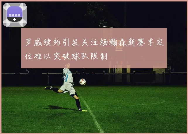 罗威续约引发关注杨瀚森新赛季定位难以突破球队限制